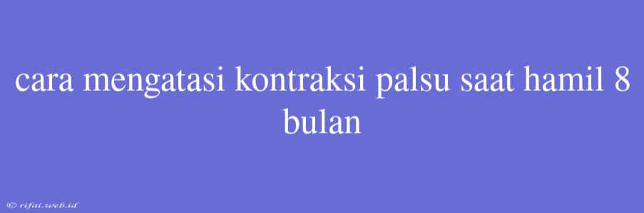 Cara Mengatasi Kontraksi Palsu Saat Hamil 8 Bulan