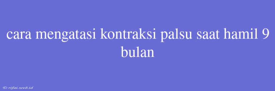 Cara Mengatasi Kontraksi Palsu Saat Hamil 9 Bulan