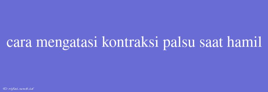 Cara Mengatasi Kontraksi Palsu Saat Hamil