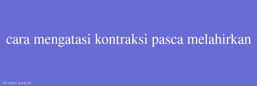 Cara Mengatasi Kontraksi Pasca Melahirkan