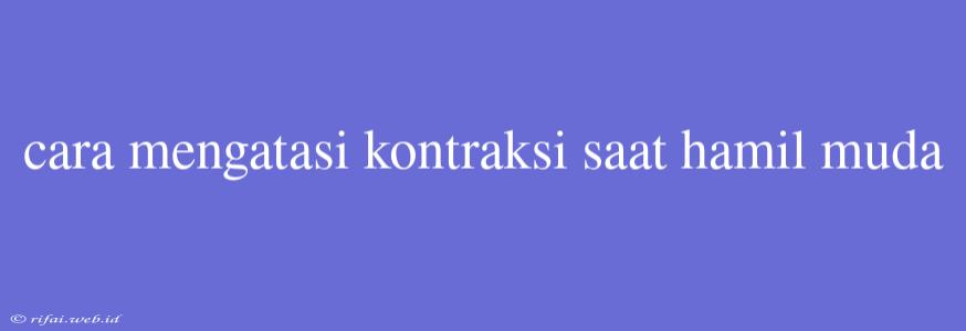 Cara Mengatasi Kontraksi Saat Hamil Muda