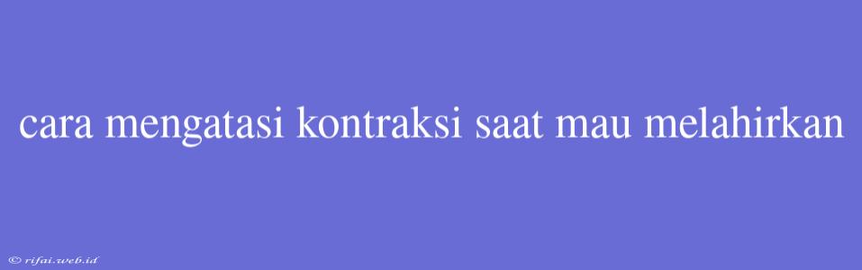 Cara Mengatasi Kontraksi Saat Mau Melahirkan