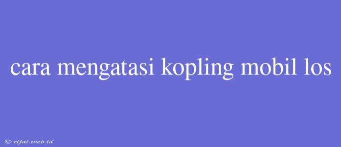 Cara Mengatasi Kopling Mobil Los