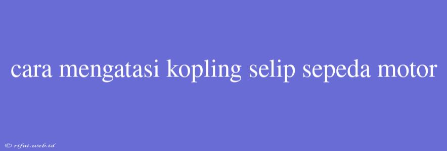 Cara Mengatasi Kopling Selip Sepeda Motor