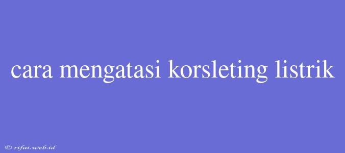 Cara Mengatasi Korsleting Listrik