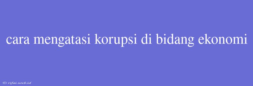 Cara Mengatasi Korupsi Di Bidang Ekonomi