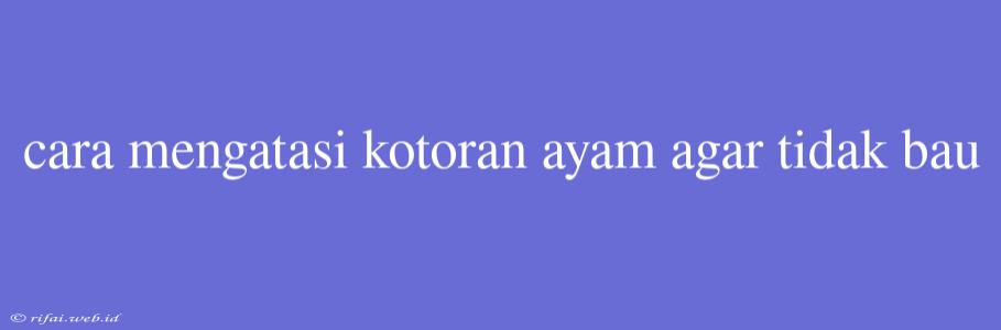 Cara Mengatasi Kotoran Ayam Agar Tidak Bau