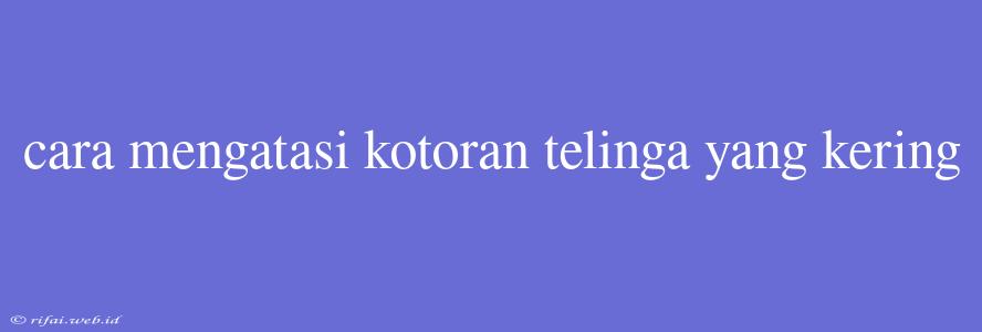 Cara Mengatasi Kotoran Telinga Yang Kering