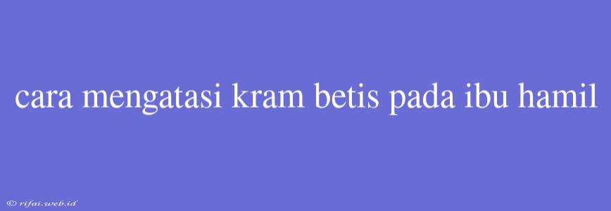 Cara Mengatasi Kram Betis Pada Ibu Hamil