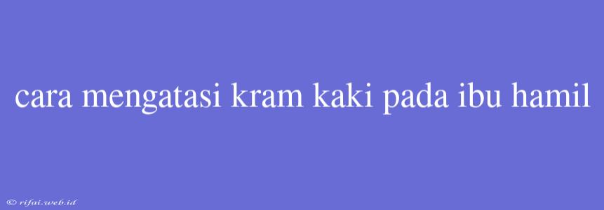 Cara Mengatasi Kram Kaki Pada Ibu Hamil