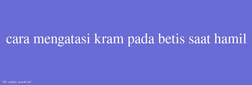 Cara Mengatasi Kram Pada Betis Saat Hamil