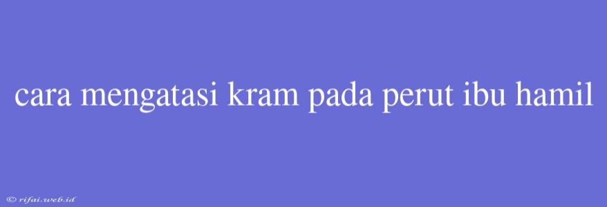 Cara Mengatasi Kram Pada Perut Ibu Hamil