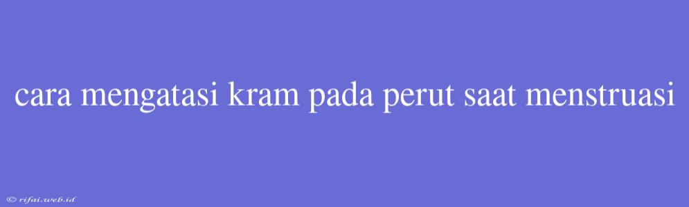 Cara Mengatasi Kram Pada Perut Saat Menstruasi