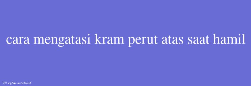 Cara Mengatasi Kram Perut Atas Saat Hamil