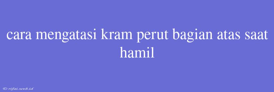 Cara Mengatasi Kram Perut Bagian Atas Saat Hamil