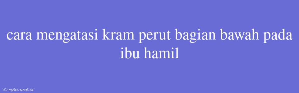 Cara Mengatasi Kram Perut Bagian Bawah Pada Ibu Hamil