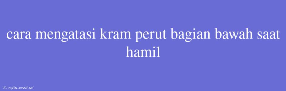 Cara Mengatasi Kram Perut Bagian Bawah Saat Hamil