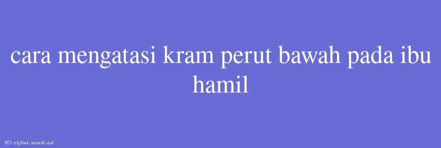 Cara Mengatasi Kram Perut Bawah Pada Ibu Hamil