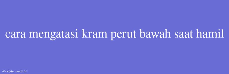 Cara Mengatasi Kram Perut Bawah Saat Hamil