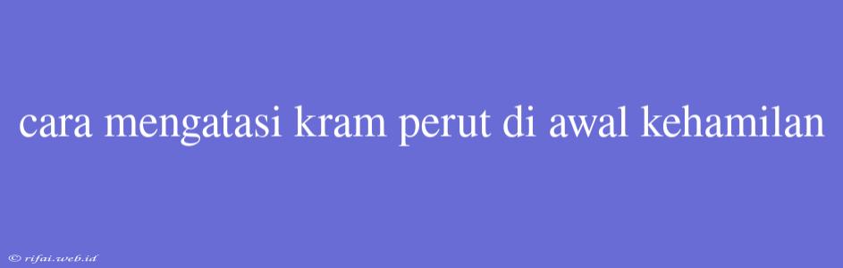 Cara Mengatasi Kram Perut Di Awal Kehamilan