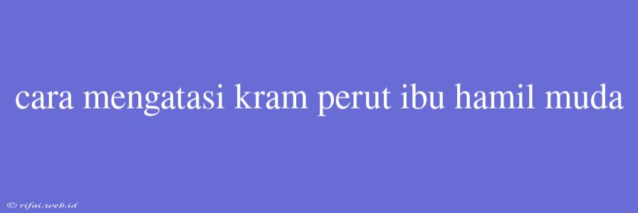 Cara Mengatasi Kram Perut Ibu Hamil Muda