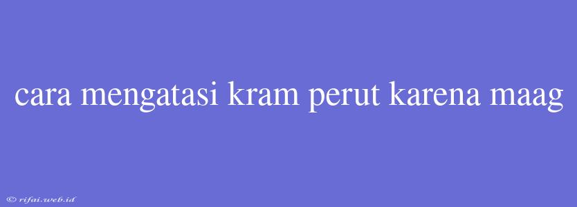 Cara Mengatasi Kram Perut Karena Maag