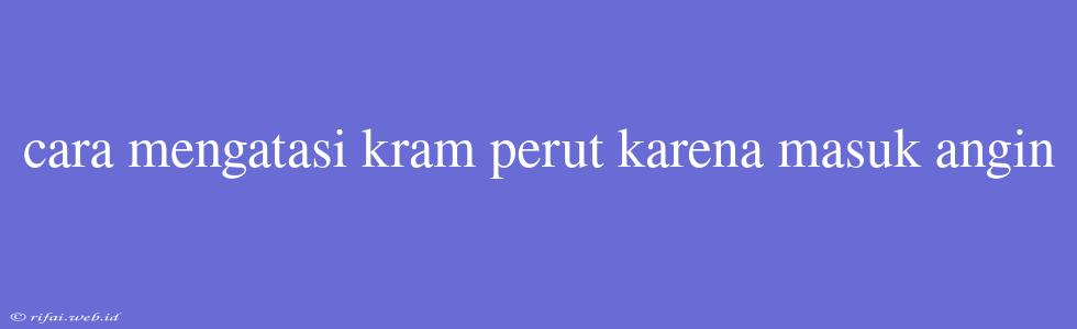 Cara Mengatasi Kram Perut Karena Masuk Angin