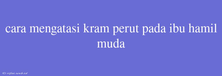 Cara Mengatasi Kram Perut Pada Ibu Hamil Muda