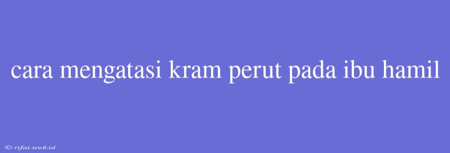 Cara Mengatasi Kram Perut Pada Ibu Hamil