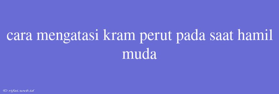 Cara Mengatasi Kram Perut Pada Saat Hamil Muda