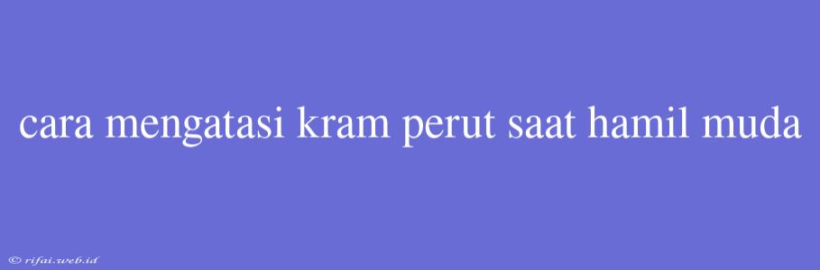 Cara Mengatasi Kram Perut Saat Hamil Muda