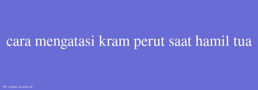 Cara Mengatasi Kram Perut Saat Hamil Tua