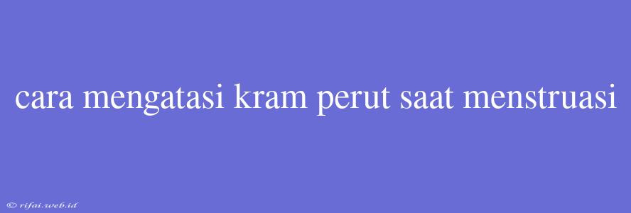 Cara Mengatasi Kram Perut Saat Menstruasi