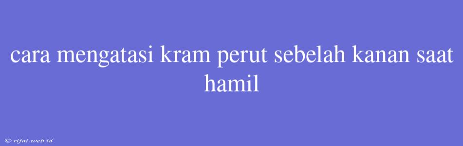 Cara Mengatasi Kram Perut Sebelah Kanan Saat Hamil