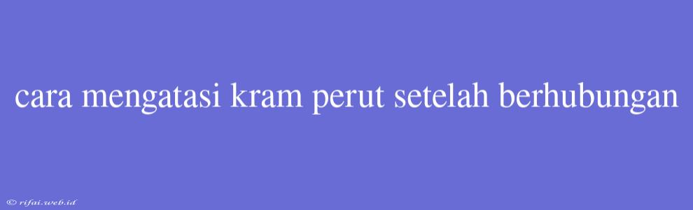 Cara Mengatasi Kram Perut Setelah Berhubungan