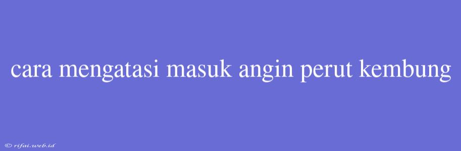 Cara Mengatasi Masuk Angin Perut Kembung