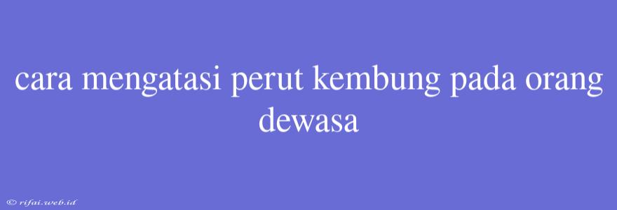 Cara Mengatasi Perut Kembung Pada Orang Dewasa