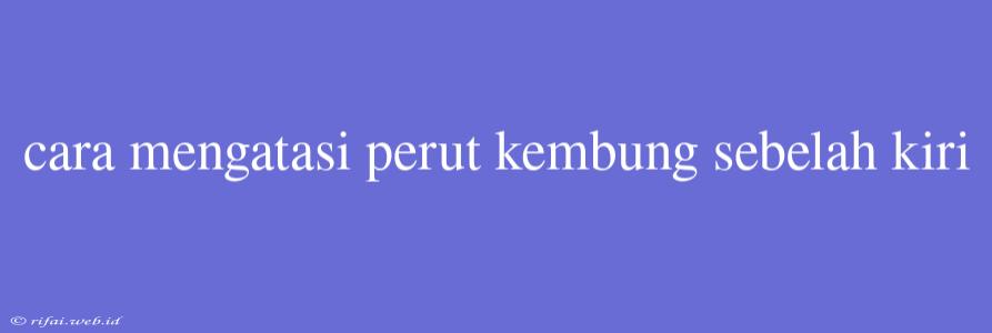 Cara Mengatasi Perut Kembung Sebelah Kiri