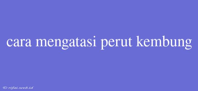 Cara Mengatasi Perut Kembung