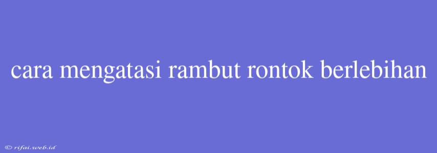 Cara Mengatasi Rambut Rontok Berlebihan