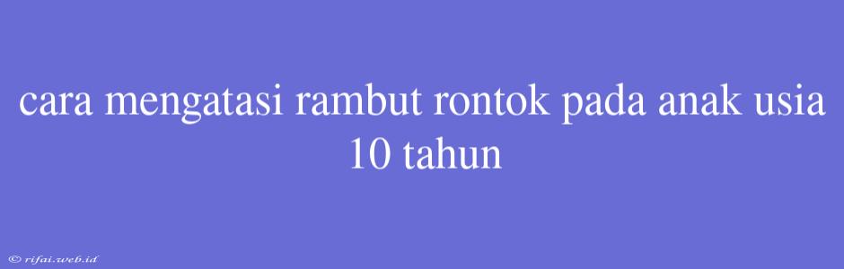 Cara Mengatasi Rambut Rontok Pada Anak Usia 10 Tahun