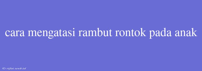 Cara Mengatasi Rambut Rontok Pada Anak