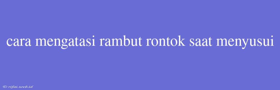 Cara Mengatasi Rambut Rontok Saat Menyusui