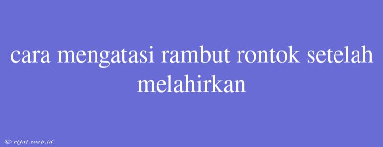 Cara Mengatasi Rambut Rontok Setelah Melahirkan