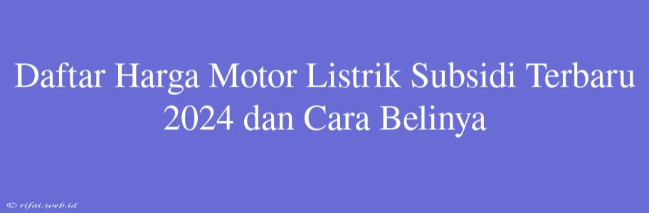 Daftar Harga Motor Listrik Subsidi Terbaru 2024 Dan Cara Belinya