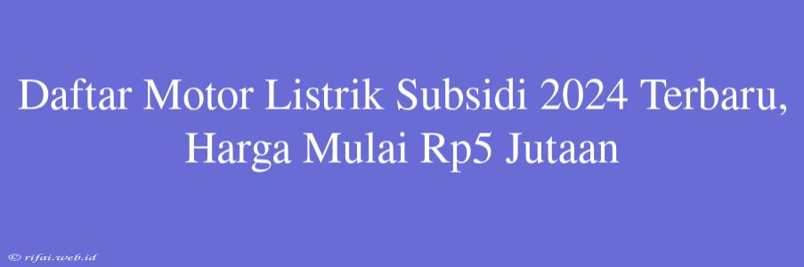 Daftar Motor Listrik Subsidi 2024 Terbaru, Harga Mulai Rp5 Jutaan