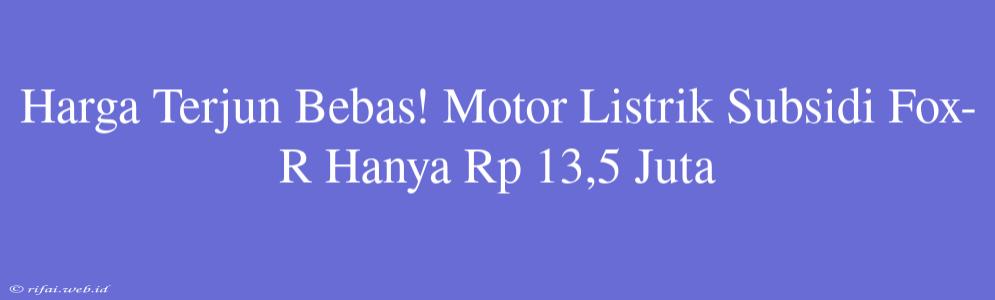 Harga Terjun Bebas! Motor Listrik Subsidi Fox-R Hanya Rp 13,5 Juta