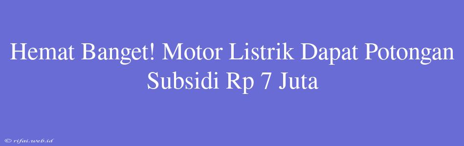 Hemat Banget! Motor Listrik Dapat Potongan Subsidi Rp 7 Juta