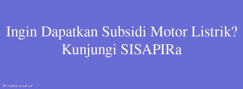 Ingin Dapatkan Subsidi Motor Listrik? Kunjungi SISAPIRa