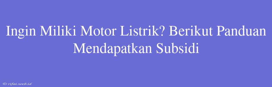 Ingin Miliki Motor Listrik? Berikut Panduan Mendapatkan Subsidi